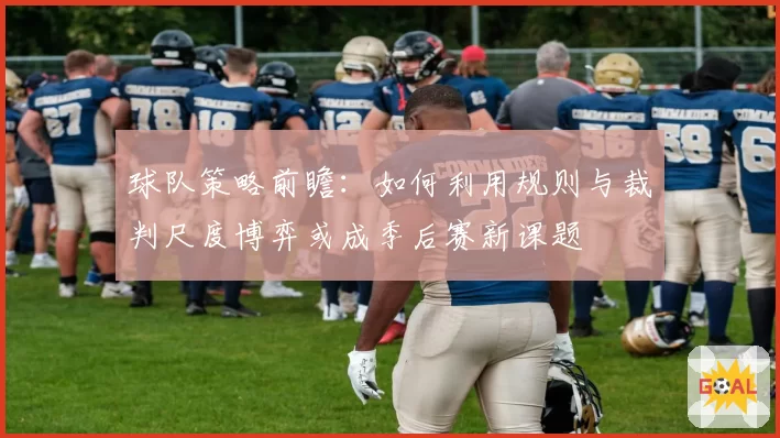 球队策略前瞻:如何利用规则与裁判尺度博弈或成季后赛新课题