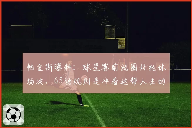 帕金斯曝料:球星赛前就圈好轮休场次,65场规则是冲着这帮人去的