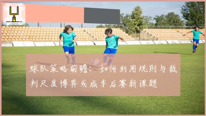 球队策略前瞻:如何利用规则与裁判尺度博弈或成季后赛新课题