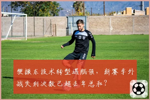 樊振东技术转型遇瓶颈，新赛季外战失利次数已超去年总和？