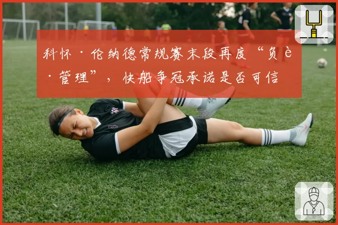 科怀·伦纳德常规赛末段再度“负荷管理”，快船争冠承诺是否可信？