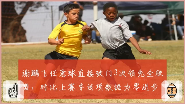 谢鹏飞任意球直接破门3次领先全联盟，对比上赛季该项数据为零进步明显