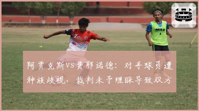 阿贾克斯vs费耶诺德：对手球员遭种族歧视，裁判未予理睬导致双方大规模冲突