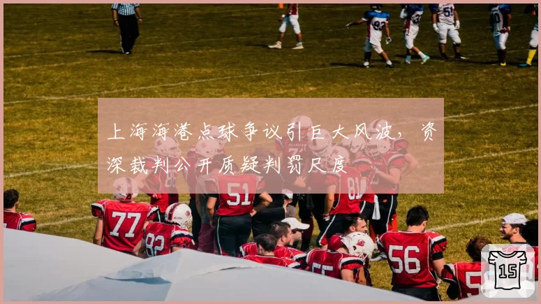 上海海港点球争议引巨大风波,资深裁判公开质疑判罚尺度