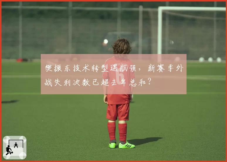 樊振东技术转型遇瓶颈，新赛季外战失利次数已超去年总和？