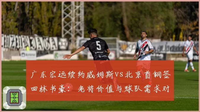 广东宏远续约威姆斯vs北京首钢签回林书豪：老将价值与球队需求对比