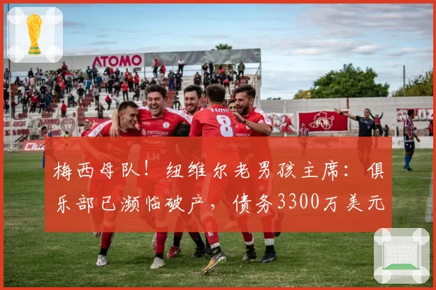 梅西母队！纽维尔老男孩主席：俱乐部已濒临破产，债务3300万美元