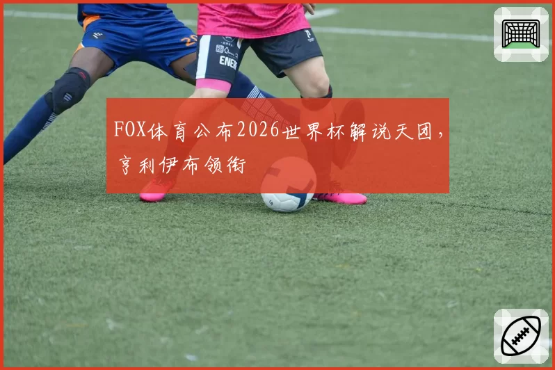 FOX体育公布2026世界杯解说天团，亨利伊布领衔