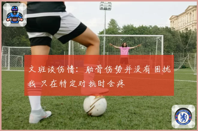文班谈伤情:肋骨伤势并没有困扰我 只在特定对抗时会疼