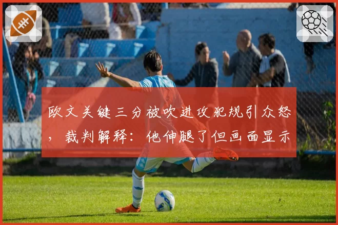 欧文关键三分被吹进攻犯规引众怒,裁判解释:他伸腿了但画面显示没接触