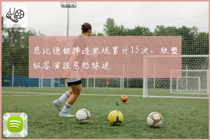 恩比德假摔造犯规累计15次，联盟纵容演技惹怒球迷