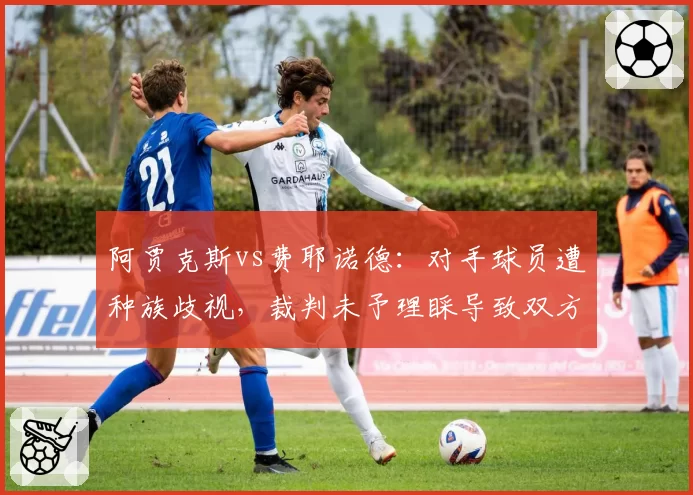 阿贾克斯vs费耶诺德：对手球员遭种族歧视，裁判未予理睬导致双方大规模冲突