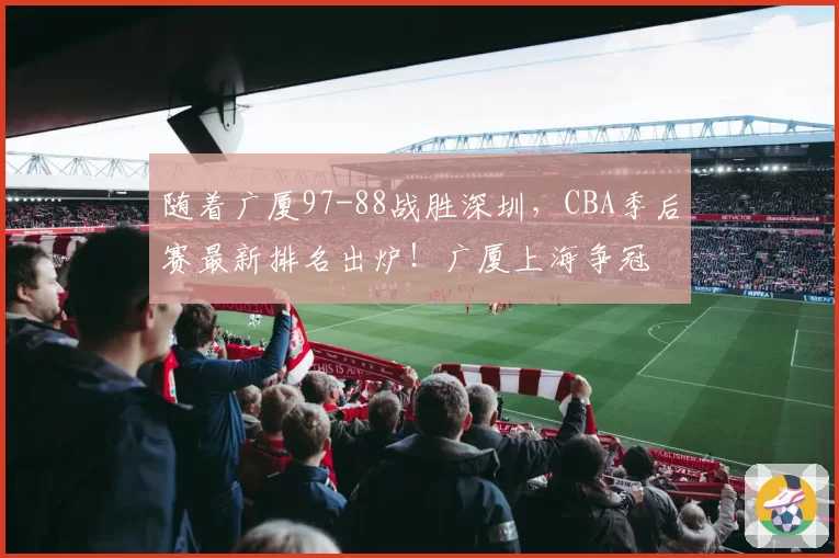随着广厦97-88战胜深圳，CBA季后赛最新排名出炉！广厦上海争冠