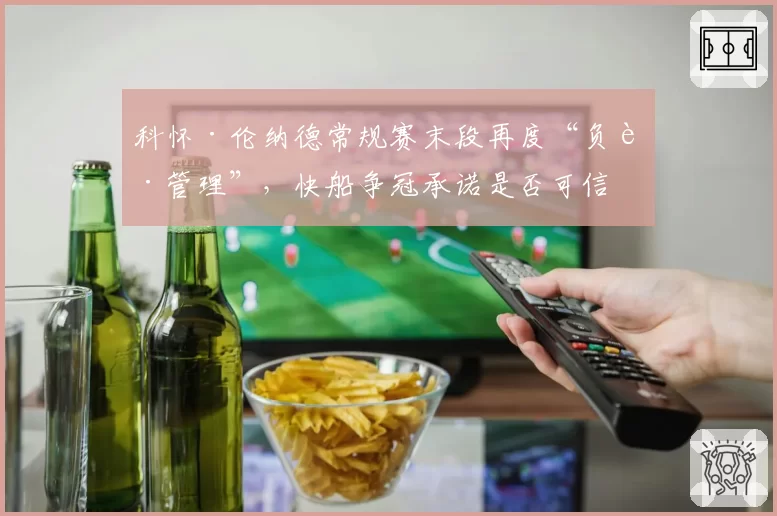 科怀·伦纳德常规赛末段再度“负荷管理”，快船争冠承诺是否可信？