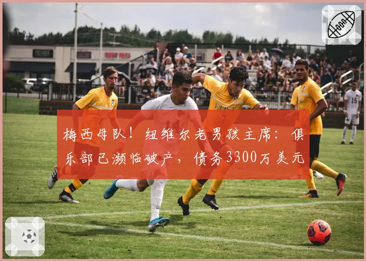 梅西母队！纽维尔老男孩主席：俱乐部已濒临破产，债务3300万美元