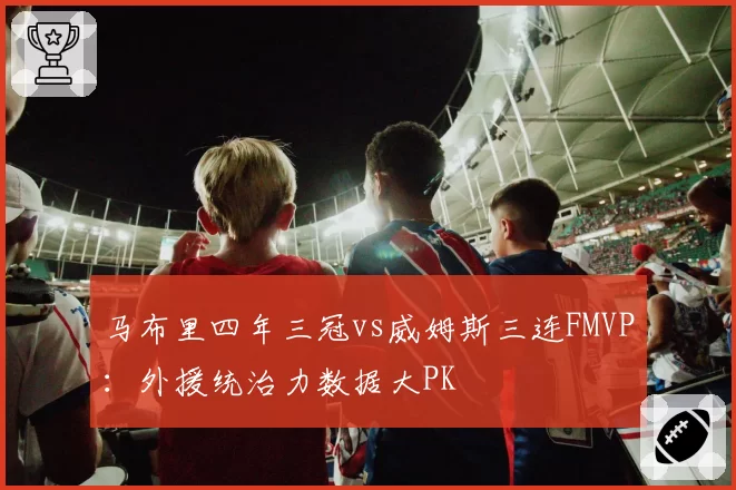 马布里四年三冠vs威姆斯三连FMVP：外援统治力数据大PK