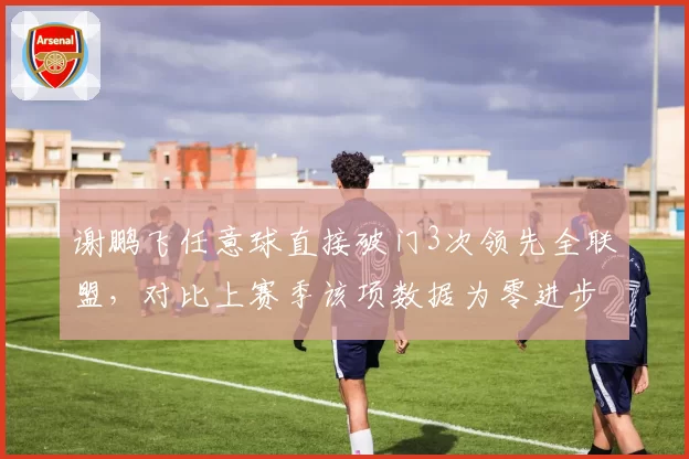谢鹏飞任意球直接破门3次领先全联盟，对比上赛季该项数据为零进步明显