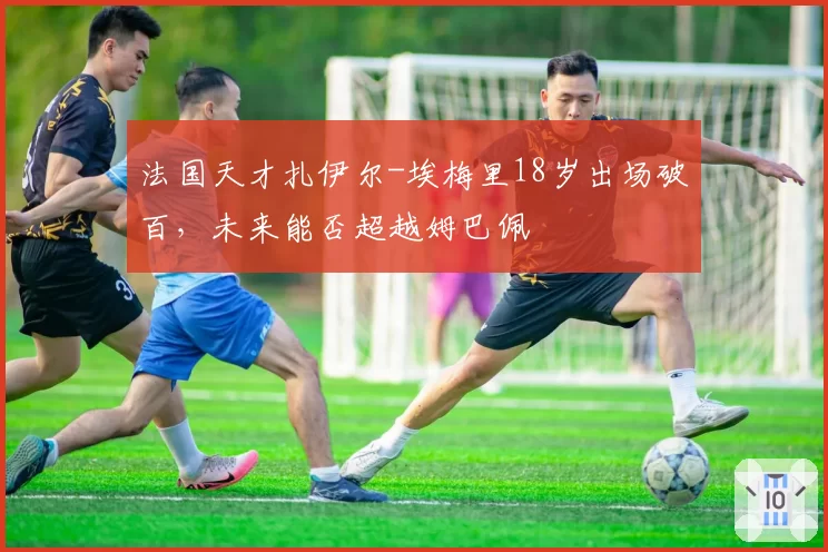 法国天才扎伊尔-埃梅里18岁出场破百，未来能否超越姆巴佩