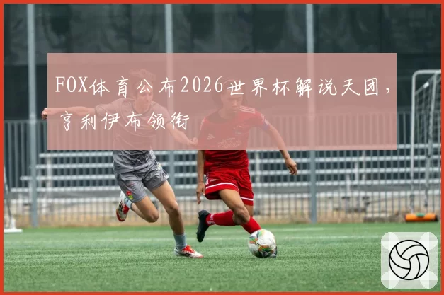 FOX体育公布2026世界杯解说天团，亨利伊布领衔