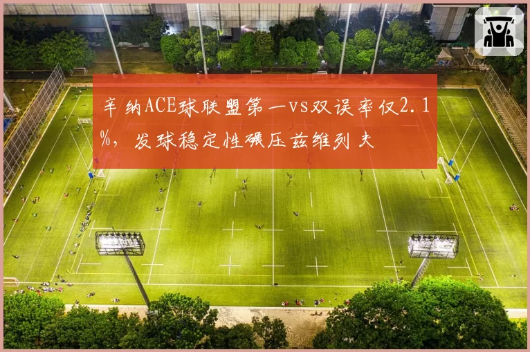 辛纳ACE球联盟第一vs双误率仅2.1%,发球稳定性碾压兹维列夫