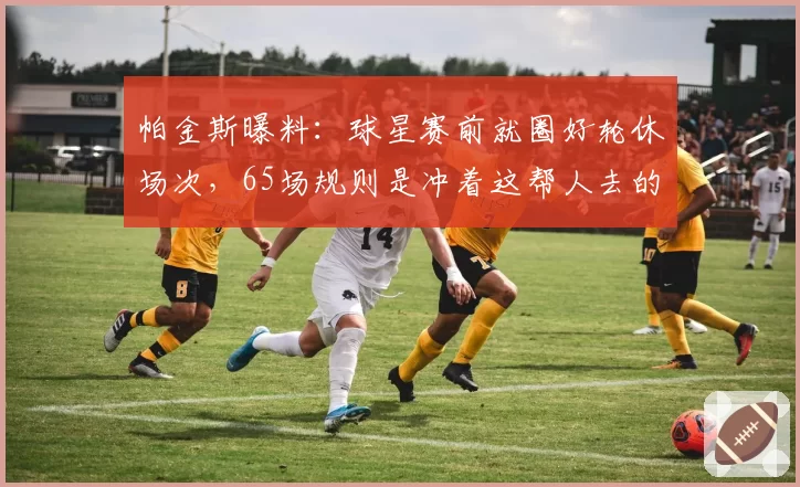 帕金斯曝料：球星赛前就圈好轮休场次，65场规则是冲着这帮人去的