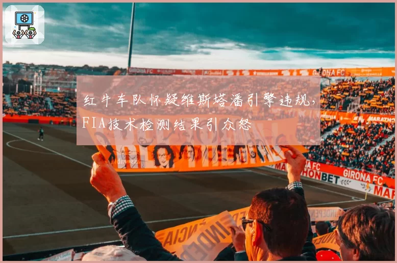 红牛车队怀疑维斯塔潘引擎违规，FIA技术检测结果引众怒